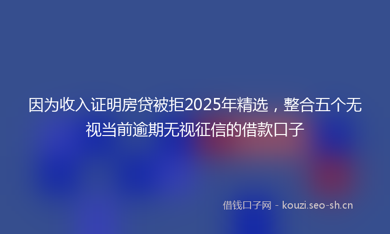 因为收入证明房贷被拒2025年精选，整合五个无视当前逾期无视征信的借款口子
