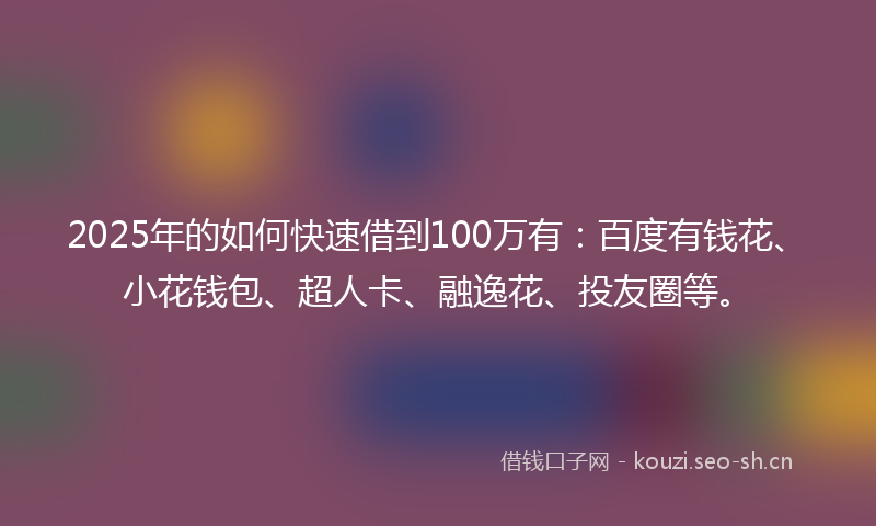 2025年的如何快速借到100万有：百度有钱花、小花钱包、超人卡、融逸花、投友圈等。