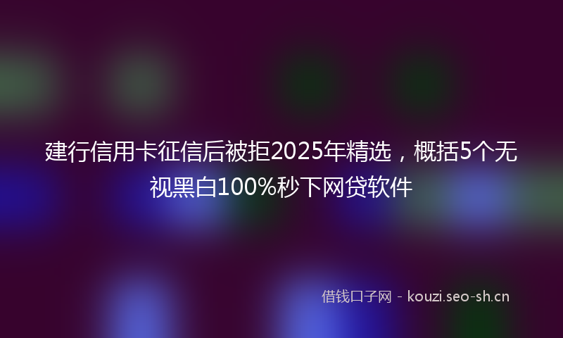 建行信用卡征信后被拒2025年精选，概括5个无视黑白100%秒下网贷软件