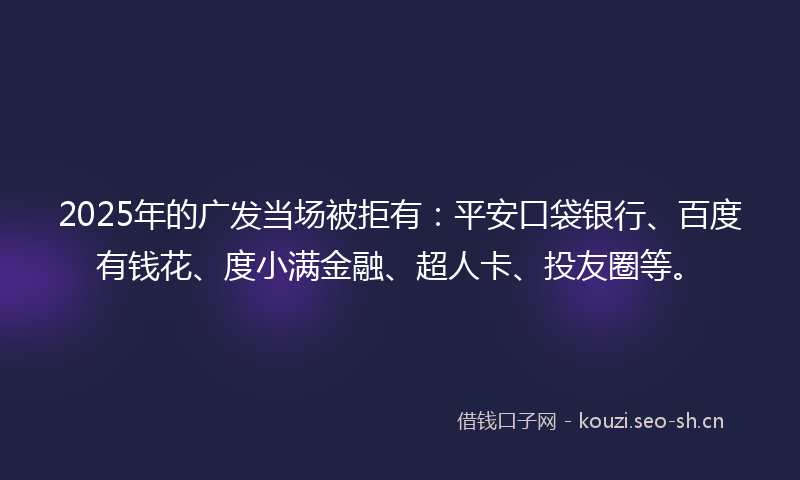 2025年的广发当场被拒有：平安口袋银行、百度有钱花、度小满金融、超人卡、投友圈等。