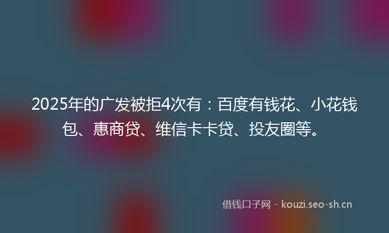 2025年的广发被拒4次有：百度有钱花、小花钱包、惠商贷、维信卡卡贷、投友圈等。