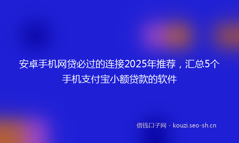 安卓手机网贷必过的连接2025年推荐，汇总5个手机支付宝小额贷款的软件