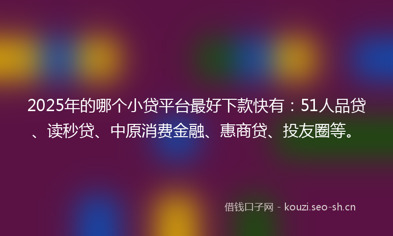 2025年的哪个小贷平台最好下款快有：51人品贷、读秒贷、中原消费金融、惠商贷、投友圈等。