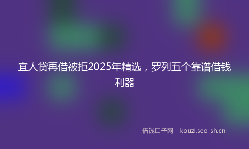 宜人贷再借被拒2025年精选，罗列五个靠谱借钱利器