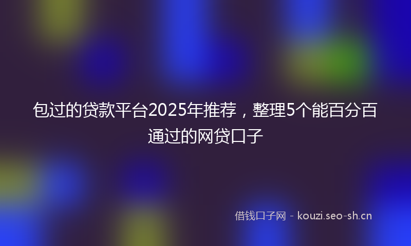 包过的贷款平台2025年推荐，整理5个能百分百通过的网贷口子