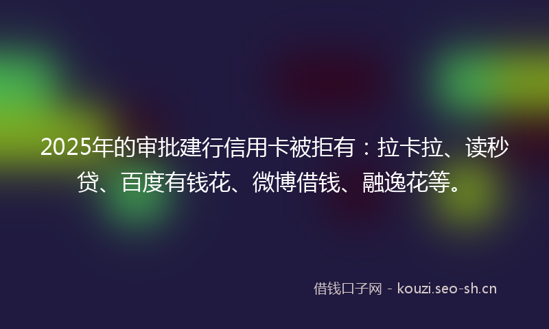 2025年的审批建行信用卡被拒有：拉卡拉、读秒贷、百度有钱花、微博借钱、融逸花等。