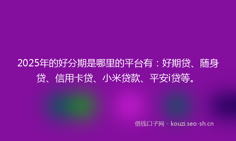 2025年的好分期是哪里的平台有：好期贷、随身贷、信用卡贷、小米贷款、平安i贷等。