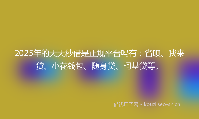 2025年的天天秒借是正规平台吗有：省呗、我来贷、小花钱包、随身贷、柯基贷等。