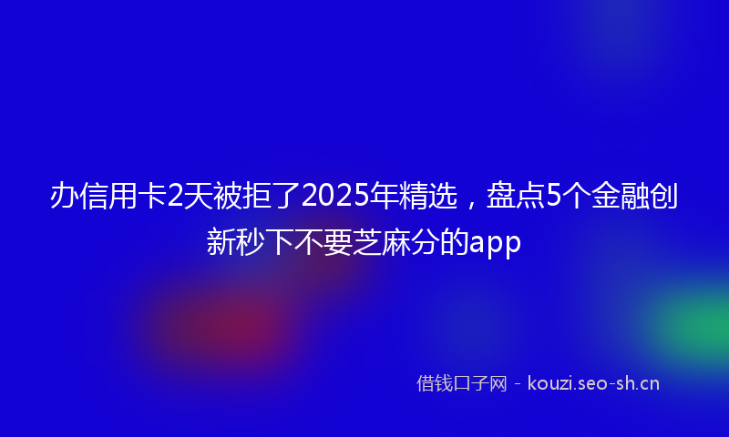 办信用卡2天被拒了2025年精选,盘点5个金融创新秒下不要芝麻分的app