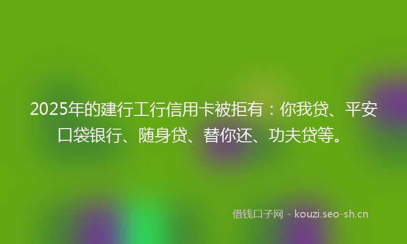 2025年的建行工行信用卡被拒有:你我贷、平安口袋银行、随身贷、替你还、功夫贷等。