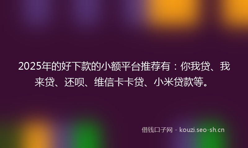 2025年的好下款的小额平台推荐有：你我贷、我来贷、还呗、维信卡卡贷、小米贷款等。