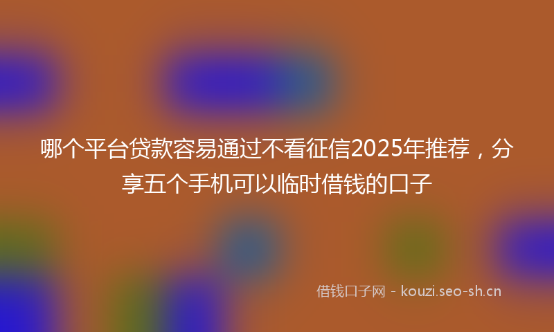 哪个平台贷款容易通过不看征信2025年推荐，分享五个手机可以临时借钱的口子
