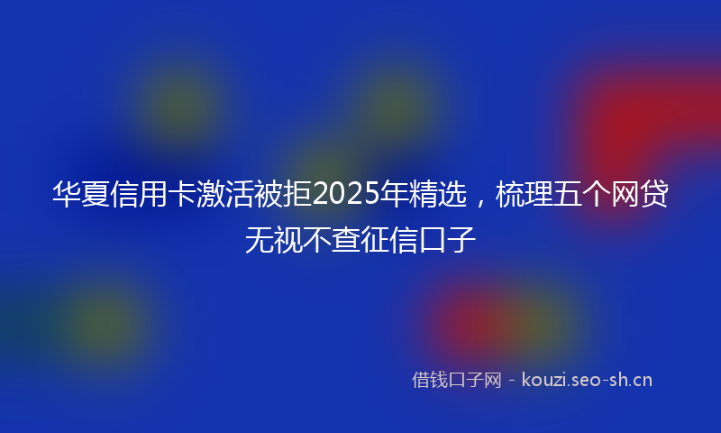 华夏信用卡激活被拒2025年精选，梳理五个网贷无视不查征信口子