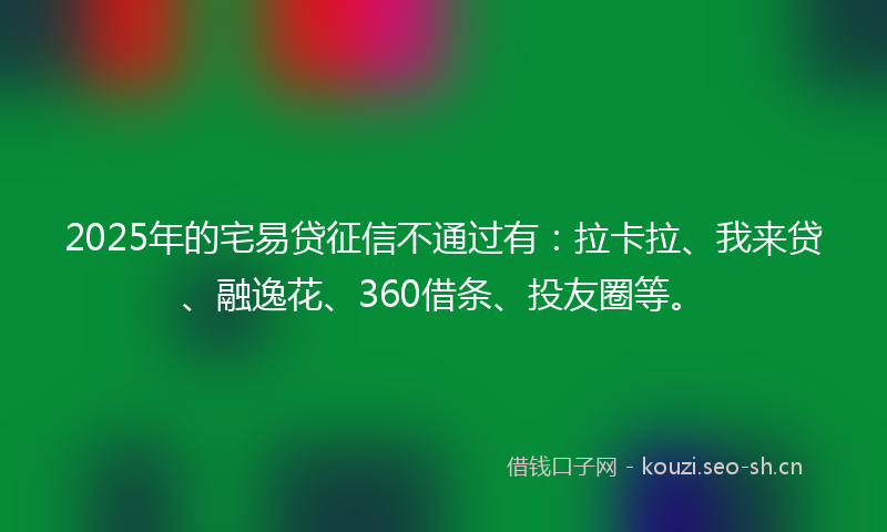 2025年的宅易贷征信不通过有:拉卡拉、我来贷、融逸花、360借条、投友圈等。