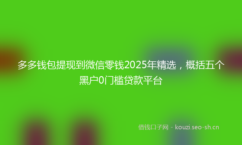 多多钱包提现到微信零钱2025年精选，概括五个黑户0门槛贷款平台