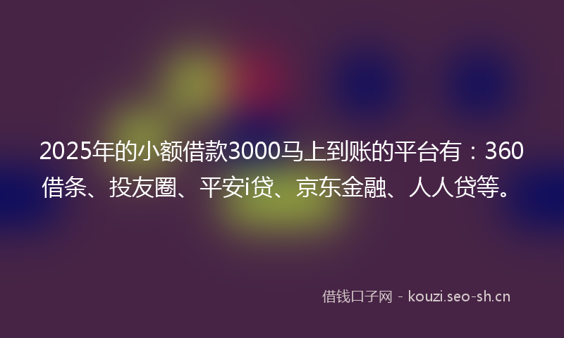 2025年的小额借款3000马上到账的平台有：360借条、投友圈、平安i贷、京东金融、人人贷等。