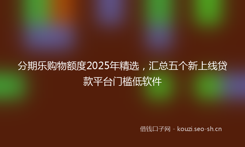 分期乐购物额度2025年精选,汇总五个新上线贷款平台门槛低软件
