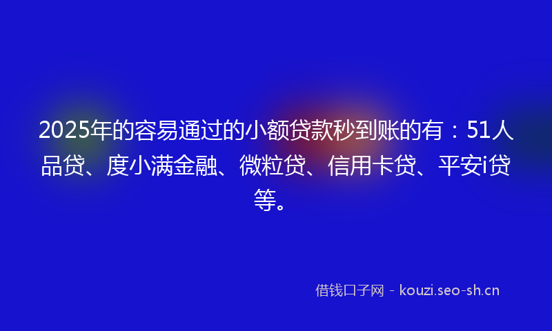 2025年的容易通过的小额贷款秒到账的有：51人品贷、度小满金融、微粒贷、信用卡贷、平安i贷等。