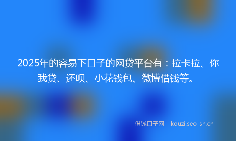 2025年的容易下口子的网贷平台有：拉卡拉、你我贷、还呗、小花钱包、微博借钱等。