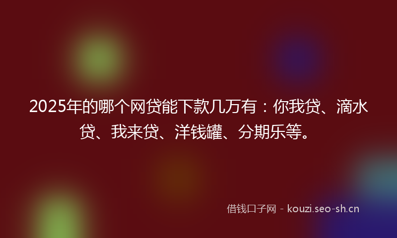 2025年的哪个网贷能下款几万有:你我贷、滴水贷、我来贷、洋钱罐、分期乐等。