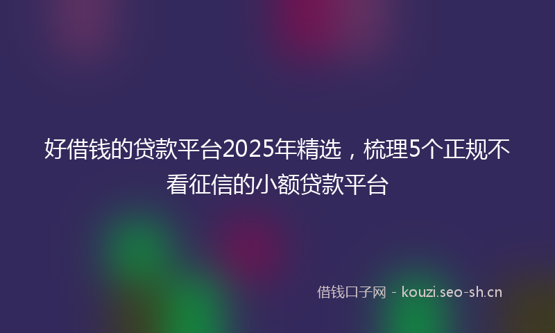 好借钱的贷款平台2025年精选，梳理5个正规不看征信的小额贷款平台