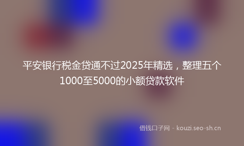 平安银行税金贷通不过2025年精选，整理五个1000至5000的小额贷款软件