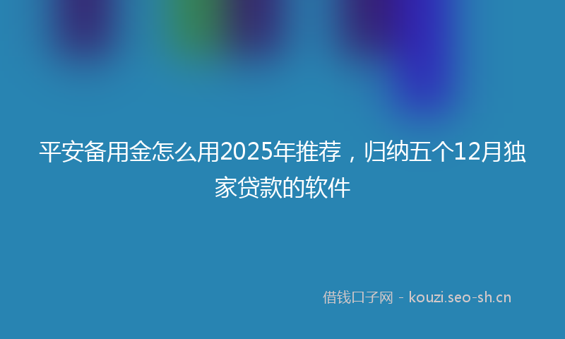 平安备用金怎么用2025年推荐，归纳五个12月独家贷款的软件