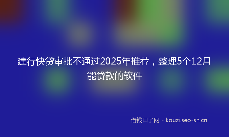 建行快贷审批不通过2025年推荐，整理5个12月能贷款的软件