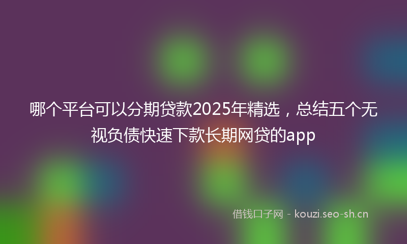 哪个平台可以分期贷款2025年精选,总结五个无视负债快速下款长期网贷的app