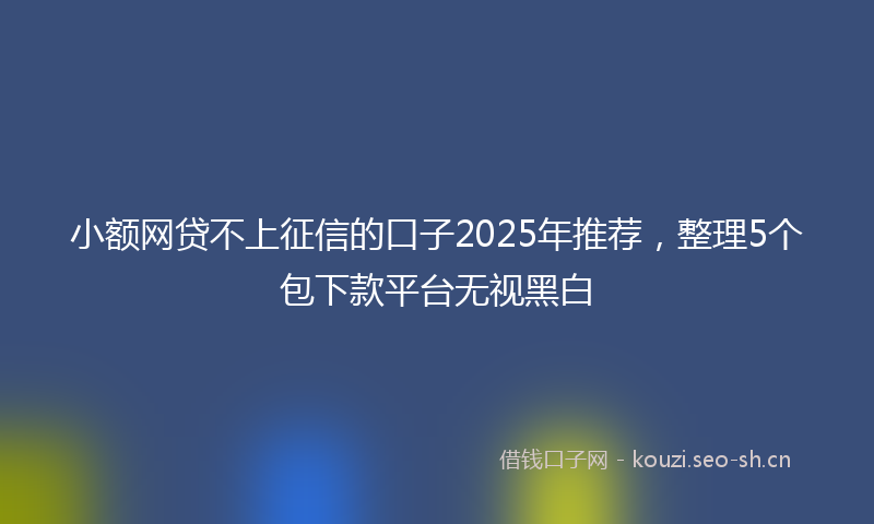 小额网贷不上征信的口子2025年推荐，整理5个包下款平台无视黑白