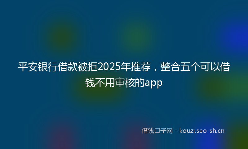 平安银行借款被拒2025年推荐，整合五个可以借钱不用审核的app
