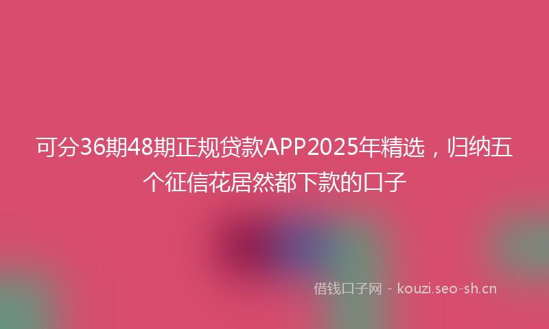 可分36期48期正规贷款APP2025年精选，归纳五个征信花居然都下款的口子