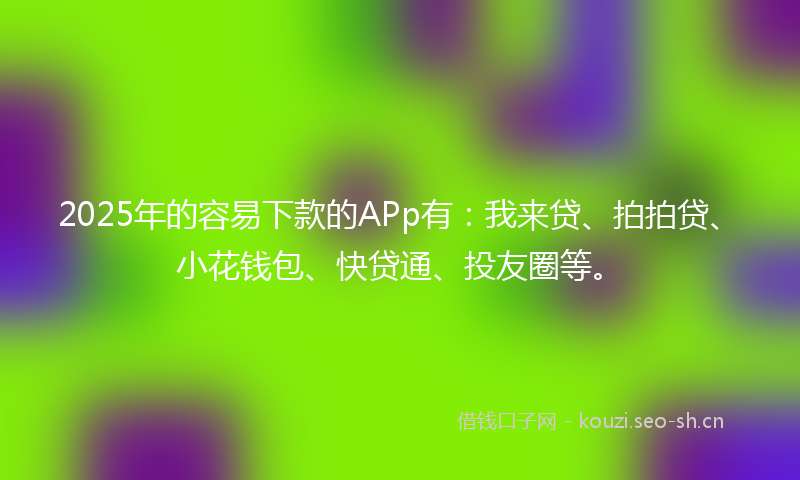 2025年的容易下款的APp有：我来贷、拍拍贷、小花钱包、快贷通、投友圈等。