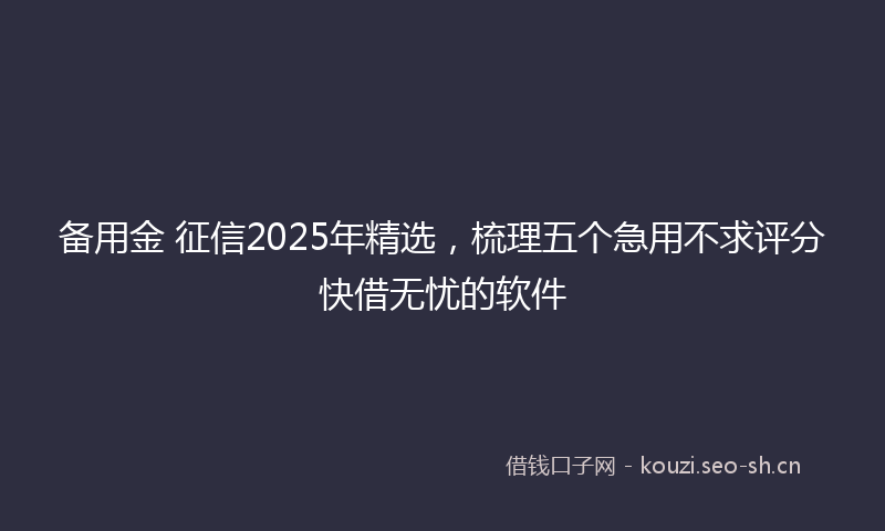 备用金 征信2025年精选，梳理五个急用不求评分快借无忧的软件