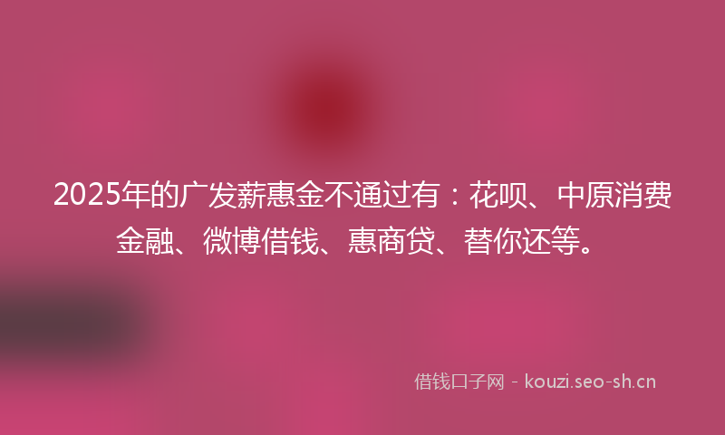 2025年的广发薪惠金不通过有：花呗、中原消费金融、微博借钱、惠商贷、替你还等。