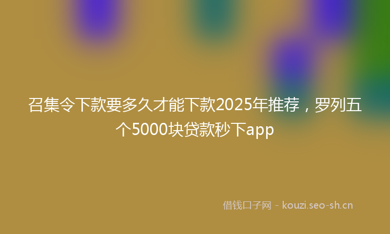 召集令下款要多久才能下款2025年推荐，罗列五个5000块贷款秒下app