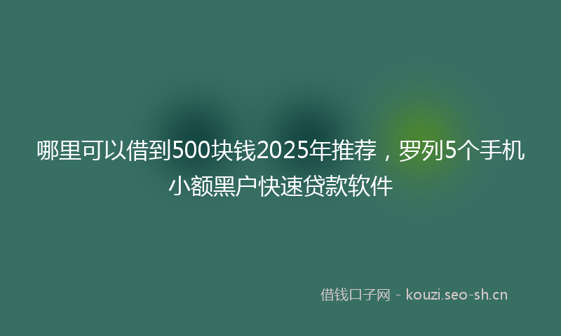 哪里可以借到500块钱2025年推荐，罗列5个手机小额黑户快速贷款软件