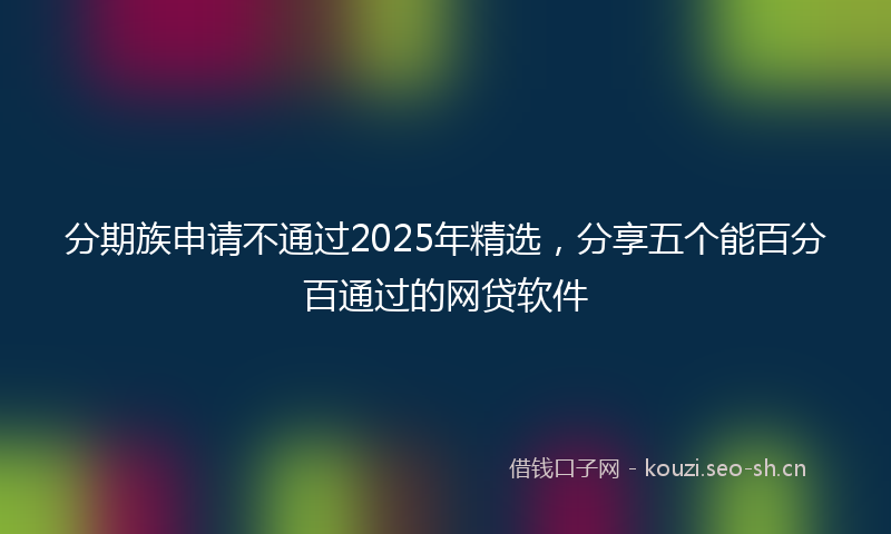 分期族申请不通过2025年精选，分享五个能百分百通过的网贷软件