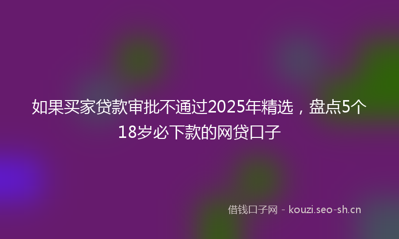 如果买家贷款审批不通过2025年精选，盘点5个18岁必下款的网贷口子