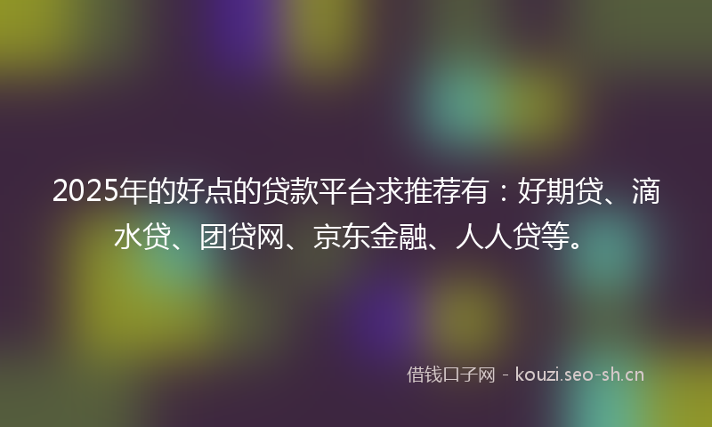 2025年的好点的贷款平台求推荐有：好期贷、滴水贷、团贷网、京东金融、人人贷等。