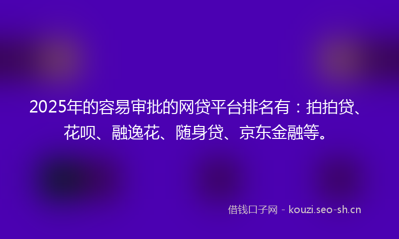 2025年的容易审批的网贷平台排名有：拍拍贷、花呗、融逸花、随身贷、京东金融等。