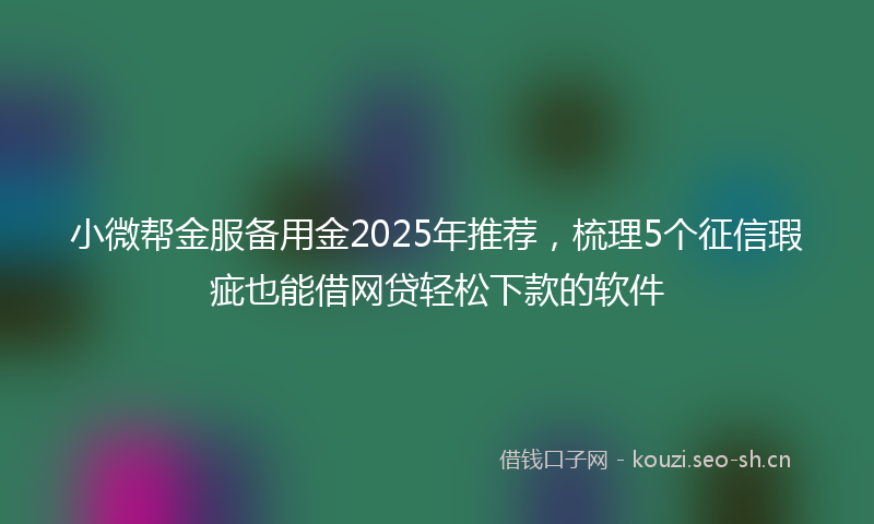 小微帮金服备用金2025年推荐，梳理5个征信瑕疵也能借网贷轻松下款的软件
