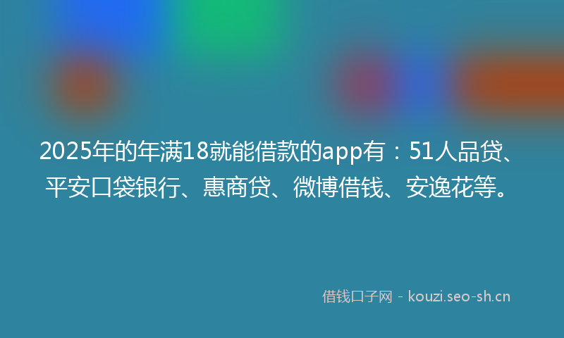 2025年的年满18就能借款的app有：51人品贷、平安口袋银行、惠商贷、微博借钱、安逸花等。