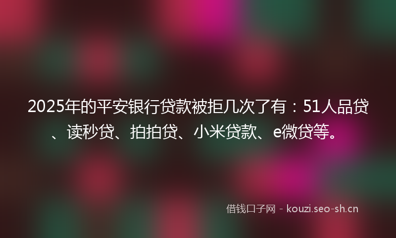 2025年的平安银行贷款被拒几次了有：51人品贷、读秒贷、拍拍贷、小米贷款、e微贷等。