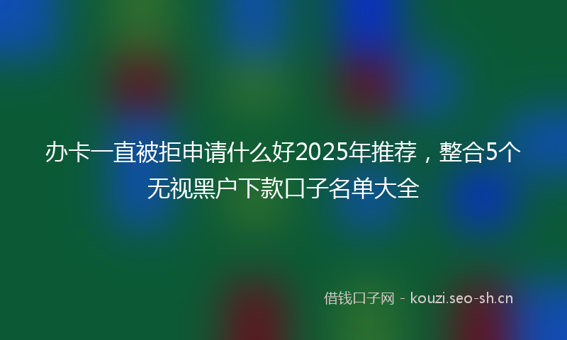办卡一直被拒申请什么好2025年推荐,整合5个无视黑户下款口子名单大全
