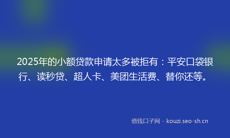 2025年的小额贷款申请太多被拒有：平安口袋银行、读秒贷、超人卡、美团生活费、替你还等。