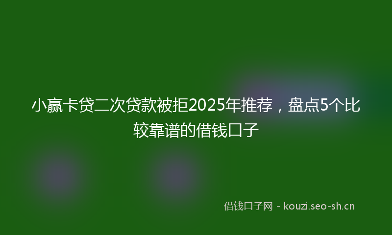 小赢卡贷二次贷款被拒2025年推荐，盘点5个比较靠谱的借钱口子