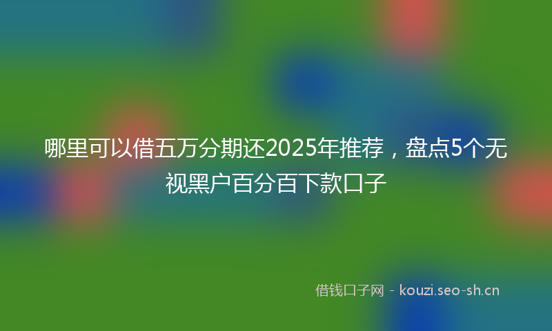 哪里可以借五万分期还2025年推荐,盘点5个无视黑户百分百下款口子