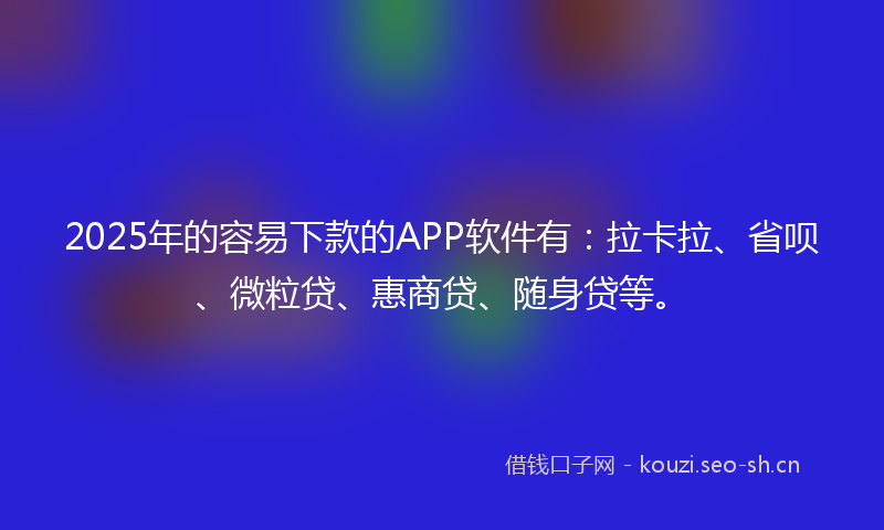 2025年的容易下款的APP软件有：拉卡拉、省呗、微粒贷、惠商贷、随身贷等。