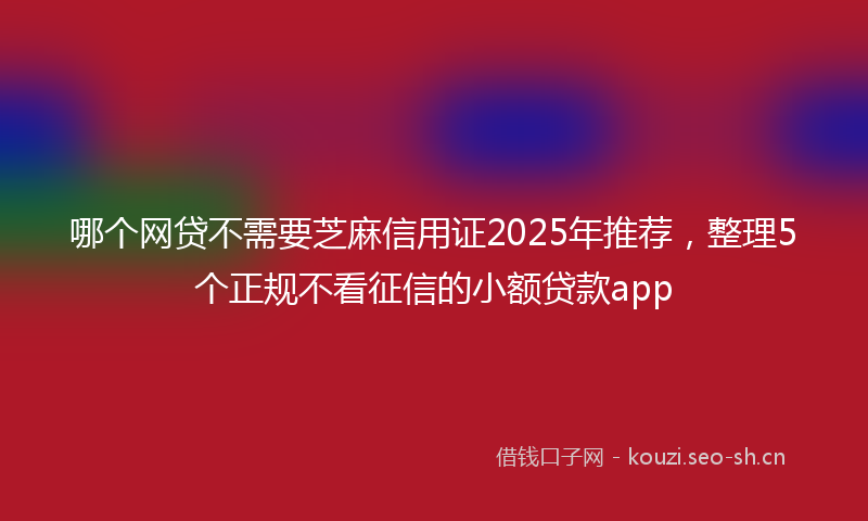哪个网贷不需要芝麻信用证2025年推荐,整理5个正规不看征信的小额贷款app